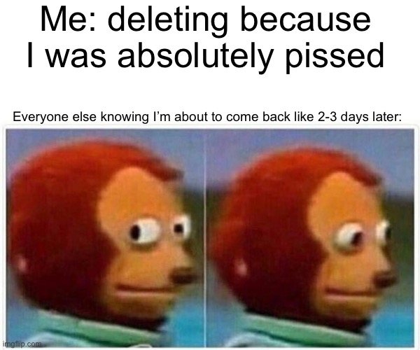 Come on fellas | Me: deleting because I was absolutely pissed; Everyone else knowing I’m about to come back like 2-3 days later: | image tagged in memes,monkey puppet | made w/ Imgflip meme maker