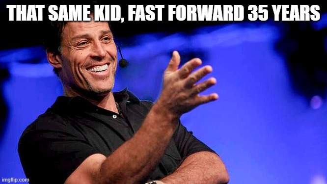 Tony Robbins | THAT SAME KID, FAST FORWARD 35 YEARS | image tagged in tony robbins | made w/ Imgflip meme maker