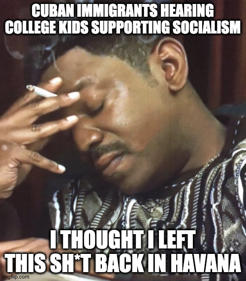 Inspired by a Meme Below | CUBAN IMMIGRANTS HEARING COLLEGE KIDS SUPPORTING SOCIALISM; I THOUGHT I LEFT THIS SH*T BACK IN HAVANA | image tagged in oh my god | made w/ Imgflip meme maker