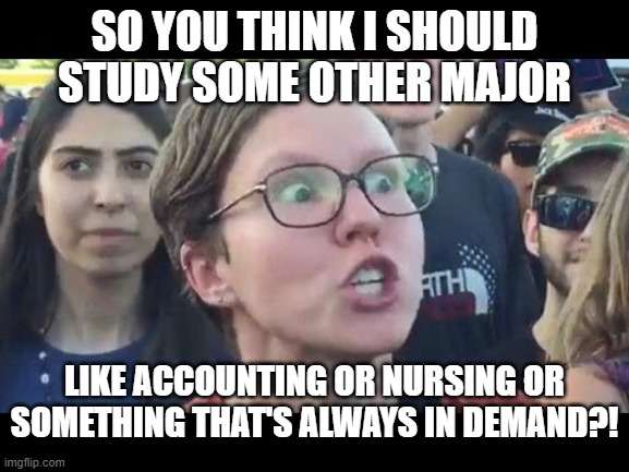 Angry sjw | SO YOU THINK I SHOULD STUDY SOME OTHER MAJOR LIKE ACCOUNTING OR NURSING OR SOMETHING THAT'S ALWAYS IN DEMAND?! | image tagged in angry sjw | made w/ Imgflip meme maker