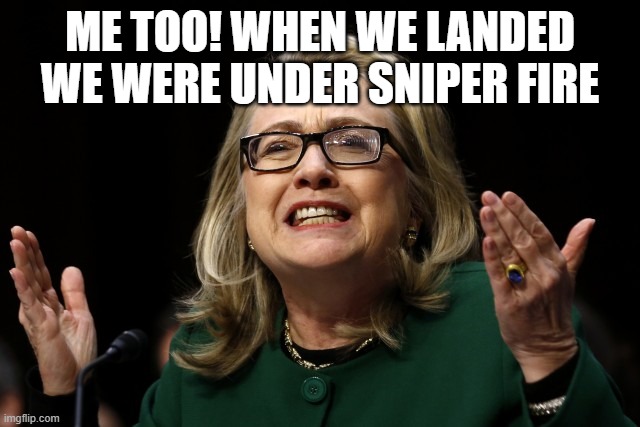 hillary clinton benghazi hearing  | ME TOO! WHEN WE LANDED WE WERE UNDER SNIPER FIRE | image tagged in hillary clinton benghazi hearing | made w/ Imgflip meme maker