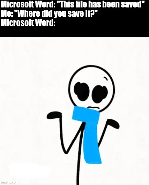 "Don't know where we saved it..." | Microsoft Word: "This file has been saved"
Me: "Where did you save it?"
Microsoft Word: | image tagged in shrugging stickman,microsoft word,memes,funny | made w/ Imgflip meme maker