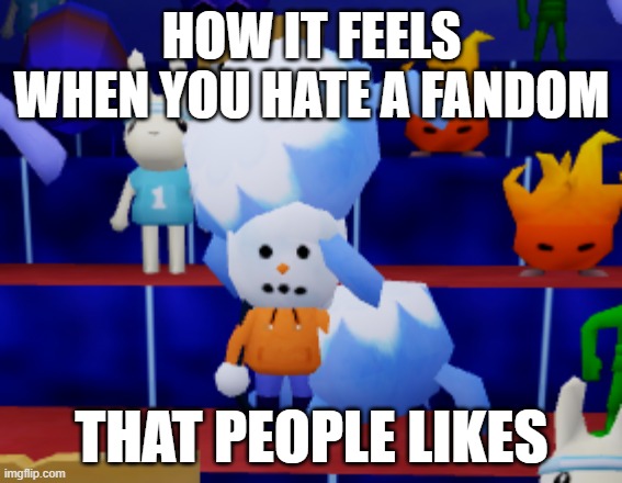 help | HOW IT FEELS WHEN YOU HATE A FANDOM; THAT PEOPLE LIKES | image tagged in snow | made w/ Imgflip meme maker