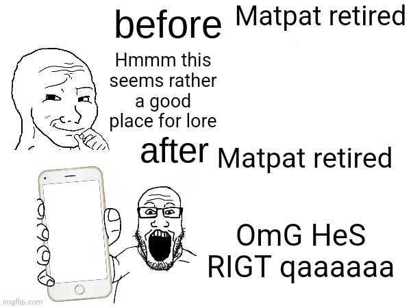 before x after x | Matpat retired; Hmmm this seems rather a good place for lore; Matpat retired; OmG HeS RIGT qaaaaaa | image tagged in before x after x | made w/ Imgflip meme maker