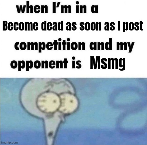 whe i'm in a competition and my opponent is | Become dead as soon as I post; Msmg | image tagged in whe i'm in a competition and my opponent is | made w/ Imgflip meme maker