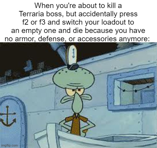 squidward angry spongebob | When you're about to kill a Terraria boss, but accidentally press f2 or f3 and switch your loadout to an empty one and die because you have no armor, defense, or accessories anymore: | image tagged in squidward angry spongebob | made w/ Imgflip meme maker