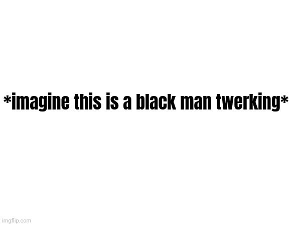 React | *imagine this is a black man twerking* | made w/ Imgflip meme maker