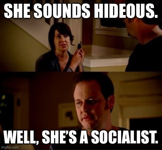 Jake from state farm | SHE SOUNDS HIDEOUS. WELL, SHE’S A SOCIALIST. | image tagged in jake from state farm | made w/ Imgflip meme maker