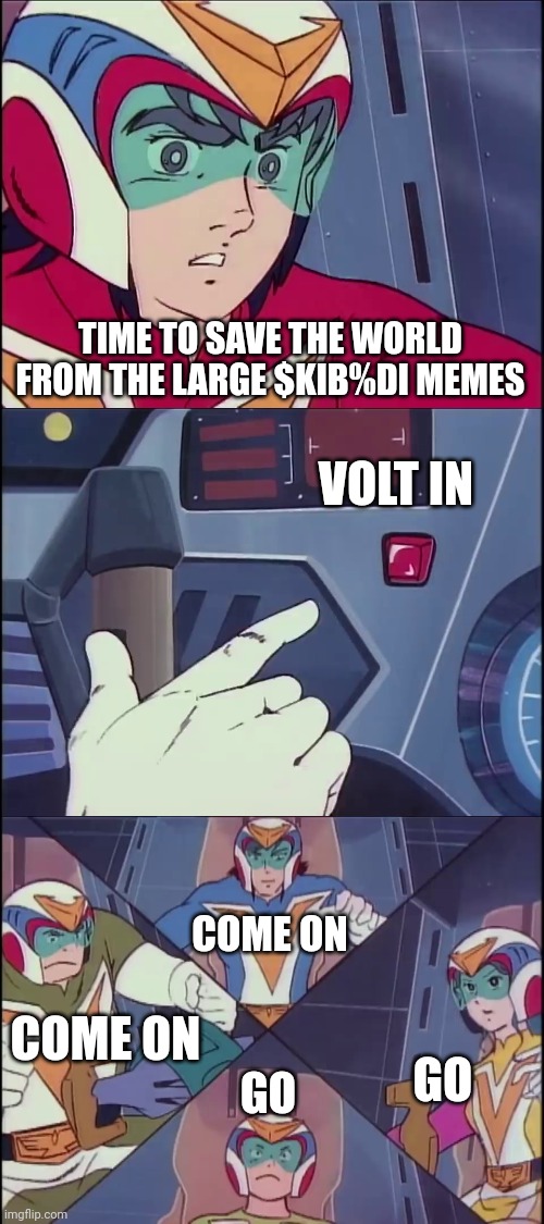 Change my bind you enjoyed the voltes v song | TIME TO SAVE THE WORLD FROM THE LARGE $KIB%DI MEMES; VOLT IN; COME ON; COME ON; GO; GO | image tagged in voltes v don't volt in | made w/ Imgflip meme maker