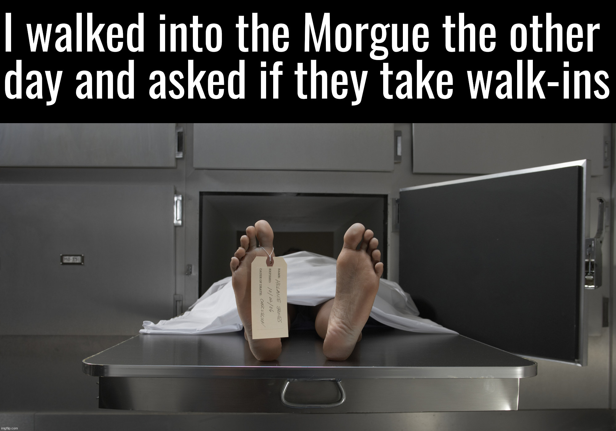 They said maybe | I walked into the Morgue the other 
day and asked if they take walk-ins | image tagged in morgue feet,dark humor | made w/ Imgflip meme maker