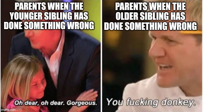 It's always the older sibling | PARENTS WHEN THE YOUNGER SIBLING HAS DONE SOMETHING WRONG; PARENTS WHEN THE OLDER SIBLING HAS DONE SOMETHING WRONG | image tagged in gordon ramsay kids vs adults,memes,funny,relatable | made w/ Imgflip meme maker