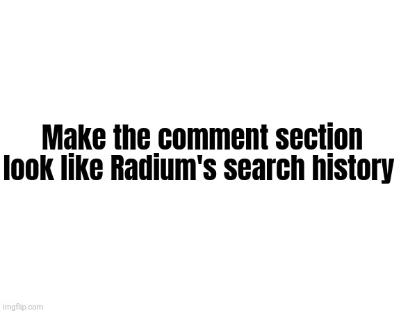 ☠️ | Make the comment section look like Radium's search history | made w/ Imgflip meme maker