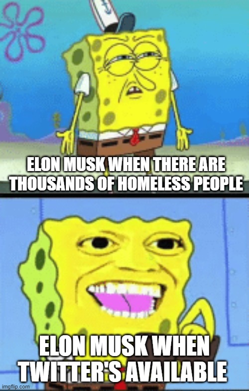 Spongebob money | ELON MUSK WHEN THERE ARE THOUSANDS OF HOMELESS PEOPLE; ELON MUSK WHEN TWITTER'S AVAILABLE | image tagged in spongebob money,elon musk buying twitter,memes,relatable,funny | made w/ Imgflip meme maker