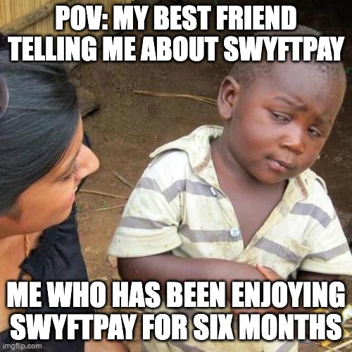 Third World Skeptical Kid | POV: MY BEST FRIEND TELLING ME ABOUT SWYFTPAY; ME WHO HAS BEEN ENJOYING SWYFTPAY FOR SIX MONTHS | image tagged in memes,third world skeptical kid | made w/ Imgflip meme maker