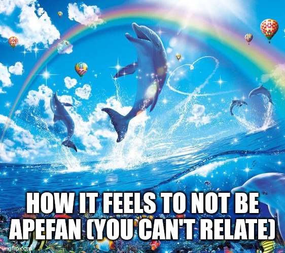 How it feels to x | HOW IT FEELS TO NOT BE APEFAN (YOU CAN'T RELATE) | image tagged in how it feels to x | made w/ Imgflip meme maker