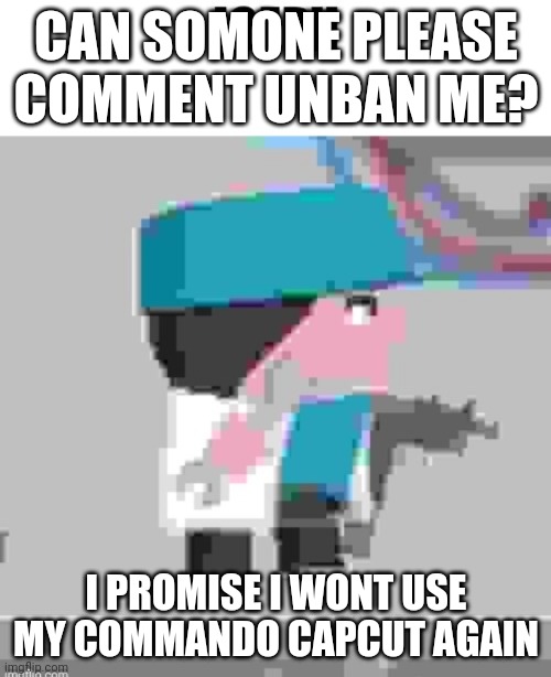 please? | CAN SOMONE PLEASE COMMENT UNBAN ME? I PROMISE I WONT USE MY COMMANDO CAPCUT AGAIN | image tagged in joeph,please,comment,unban,promise,capcut | made w/ Imgflip meme maker