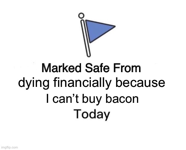 Can’t buy bacon | dying financially because; I can’t buy bacon | image tagged in memes,marked safe from | made w/ Imgflip meme maker