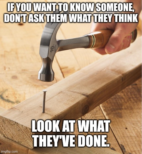 Wisdom | IF YOU WANT TO KNOW SOMEONE, DON'T ASK THEM WHAT THEY THINK; LOOK AT WHAT THEY'VE DONE. | image tagged in hammer and nail | made w/ Imgflip meme maker