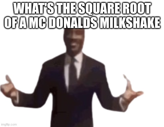 WHAT'S THE SQUARE ROOT OF A MC DONALDS MILKSHAKE | image tagged in guy in suit arms open frame | made w/ Imgflip meme maker