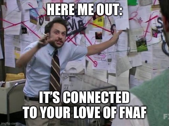 Me trying to explain... | HERE ME OUT: IT’S CONNECTED TO YOUR LOVE OF FNAF | image tagged in me trying to explain | made w/ Imgflip meme maker