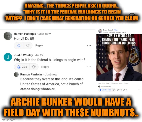 Funny | AMAZING.. THE THINGS PEOPLE ASK IN QUORA.. "WHY IS IT IN THE FEDERAL BUILDINGS TO BEGIN WITH??  I DON'T CARE WHAT GENERATION OR GENDER YOU CLAIM; ARCHIE BUNKER WOULD HAVE A FIELD DAY WITH THESE NUMBNUTS.. | image tagged in funny,dumb,political,us government,wtf,lgbt | made w/ Imgflip meme maker