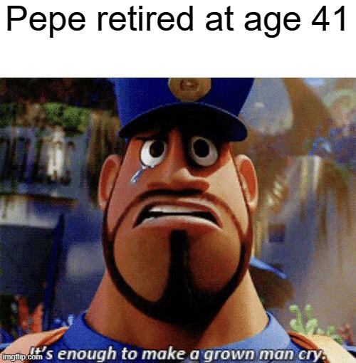 It's enough to make a grown man cry | Pepe retired at age 41 | image tagged in it's enough to make a grown man cry | made w/ Imgflip meme maker