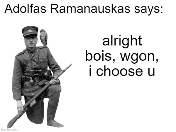 Adolfas Ramanauskas says: | alright bois, wgon, i choose u | image tagged in adolfas ramanauskas says | made w/ Imgflip meme maker
