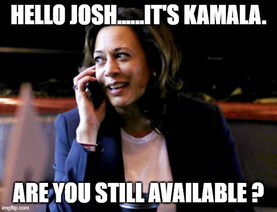 Hello Josh.... | HELLO JOSH......IT'S KAMALA. ARE YOU STILL AVAILABLE ? | image tagged in kamala harris phone call | made w/ Imgflip meme maker