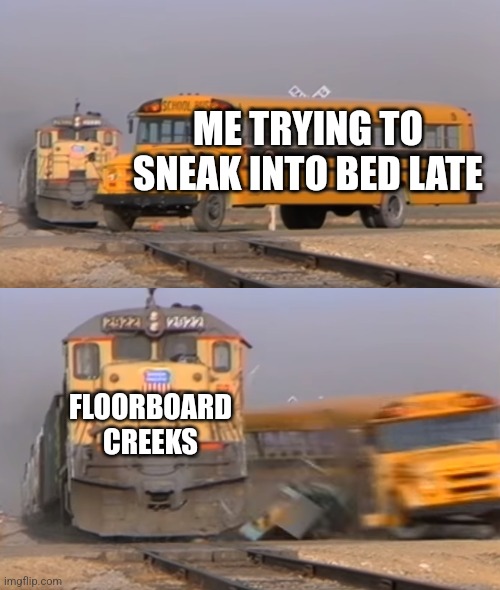 A train hitting a school bus | ME TRYING TO SNEAK INTO BED LATE; FLOORBOARD CREEKS | image tagged in a train hitting a school bus | made w/ Imgflip meme maker