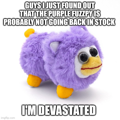 well now I want a purple moley instead lol | GUYS I JUST FOUND OUT THAT THE PURPLE FUZZPY IS PROBABLY NOT GOING BACK IN STOCK; I'M DEVASTATED | image tagged in purple fuzzpy | made w/ Imgflip meme maker