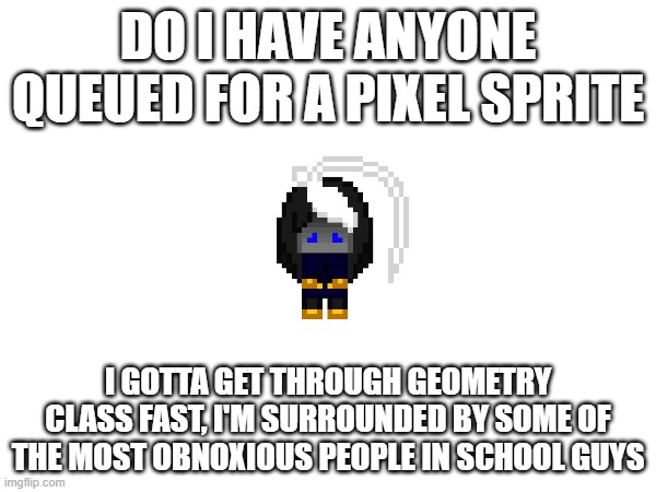 quest for freedom | DO I HAVE ANYONE QUEUED FOR A PIXEL SPRITE; I GOTTA GET THROUGH GEOMETRY CLASS FAST, I'M SURROUNDED BY SOME OF THE MOST OBNOXIOUS PEOPLE IN SCHOOL GUYS | image tagged in e | made w/ Imgflip meme maker