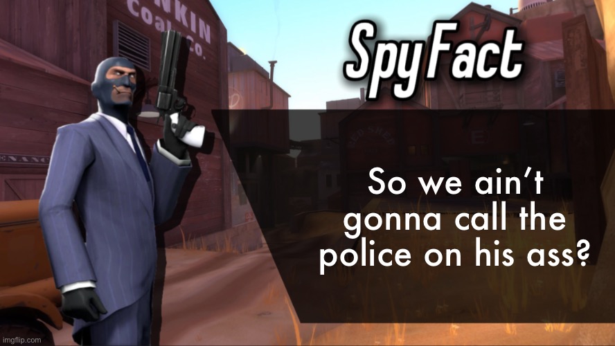 Spy Fact | So we ain’t gonna call the police on his ass? | image tagged in spy fact | made w/ Imgflip meme maker