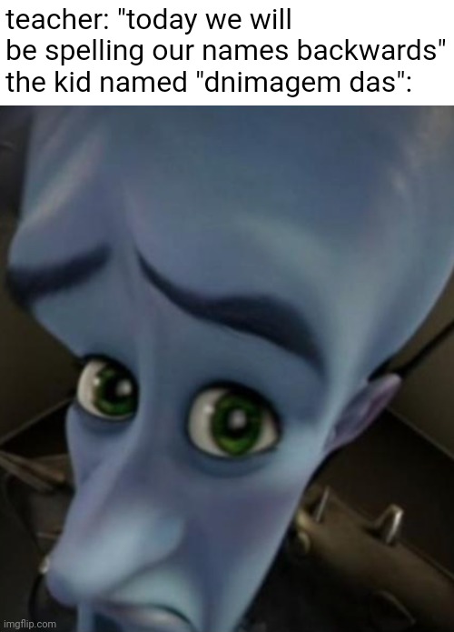 it's stupid | teacher: "today we will be spelling our names backwards"
the kid named "dnimagem das": | image tagged in sad megamind | made w/ Imgflip meme maker