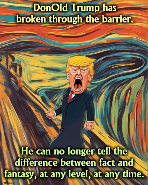 DonOld Trump has broken through the barrier. He can no longer tell the difference between fact and fantasy, at any level, at any time. | image tagged in trump,fact,fantasy,mental illness,senile dementia | made w/ Imgflip meme maker