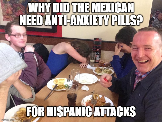 Hispanic attacks | WHY DID THE MEXICAN NEED ANTI-ANXIETY PILLS? FOR HISPANIC ATTACKS | image tagged in dad joke meme | made w/ Imgflip meme maker