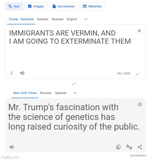 Trump to NYT translator | IMMIGRANTS ARE VERMIN, AND I AM GOING TO EXTERMINATE THEM; Mr. Trump's fascination with the science of genetics has long raised curiosity of the public. | image tagged in trump to nyt translator | made w/ Imgflip meme maker