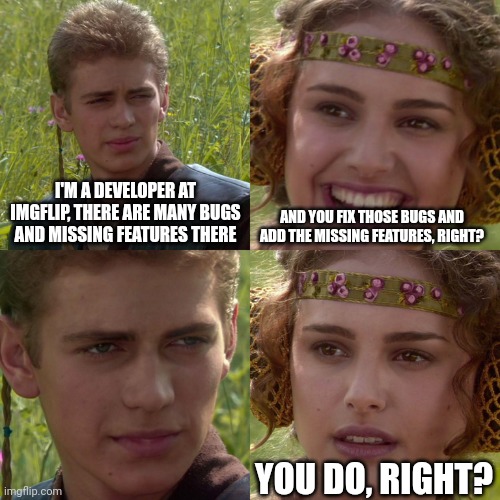 Anakin Padme 4 Panel | I'M A DEVELOPER AT IMGFLIP, THERE ARE MANY BUGS AND MISSING FEATURES THERE; AND YOU FIX THOSE BUGS AND ADD THE MISSING FEATURES, RIGHT? YOU DO, RIGHT? | image tagged in anakin padme 4 panel | made w/ Imgflip meme maker