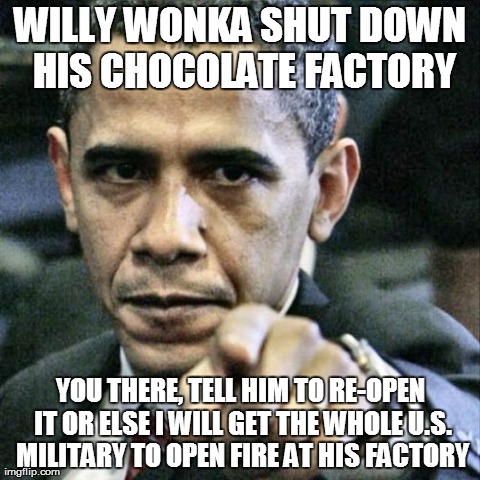 Pissed Off Obama | WILLY WONKA SHUT DOWN HIS CHOCOLATE FACTORY YOU THERE, TELL HIM TO RE-OPEN IT OR ELSE I WILL GET THE WHOLE U.S. MILITARY TO OPEN FIRE AT HIS | image tagged in memes,pissed off obama | made w/ Imgflip meme maker