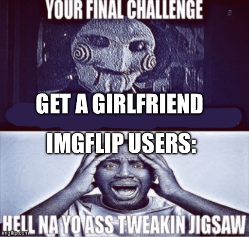 your final challenge | GET A GIRLFRIEND; IMGFLIP USERS: | image tagged in your final challenge | made w/ Imgflip meme maker