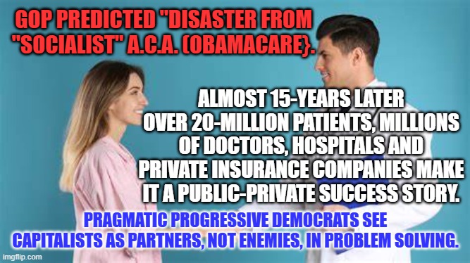 "Radical Left," label pushed by Trump and GOP is ancient "red-baiting." | GOP PREDICTED "DISASTER FROM "SOCIALIST" A.C.A. (OBAMACARE}. ALMOST 15-YEARS LATER OVER 20-MILLION PATIENTS, MILLIONS OF DOCTORS, HOSPITALS AND PRIVATE INSURANCE COMPANIES MAKE IT A PUBLIC-PRIVATE SUCCESS STORY. PRAGMATIC PROGRESSIVE DEMOCRATS SEE CAPITALISTS AS PARTNERS, NOT ENEMIES, IN PROBLEM SOLVING. | image tagged in politics | made w/ Imgflip meme maker