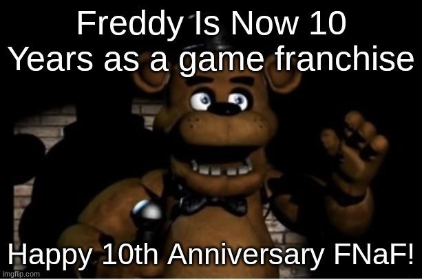 Freddy is Now 10 | Freddy Is Now 10 Years as a game franchise; Happy 10th Anniversary FNaF! | image tagged in freddy fazbear,fnaf | made w/ Imgflip meme maker