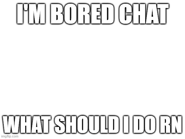 Lemme come up with an idea | I'M BORED CHAT; WHAT SHOULD I DO RN | image tagged in e | made w/ Imgflip meme maker