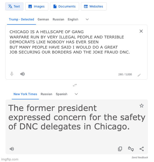 Trump to NYT translator | CHICAGO IS A HELLSCAPE OF GANG WARFARE RUN BY VERY ILLEGAL PEOPLE AND TERRIBLE DEMOCRATS LIKE NOBODY HAS EVER SEEN BUT MANY PEOPLE HAVE SAID I WOULD DO A GREAT JOB SECURING OUR BORDERS AND THE JOKE FRAUD DNC. The former president expressed concern for the safety of DNC delegates in Chicago. | image tagged in trump to nyt translator | made w/ Imgflip meme maker