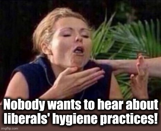 About to Puke | Nobody wants to hear about liberals' hygiene practices! | image tagged in about to puke | made w/ Imgflip meme maker