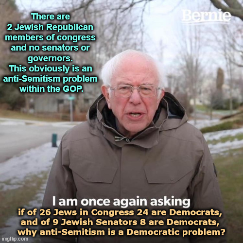 Republicans love Israel, but they don't seem to like Jews the same way. | There are 
2 Jewish Republican 
members of congress 
and no senators or 
governors. 
This obviously is an 
anti-Semitism problem 
within the GOP. if of 26 Jews in Congress 24 are Democrats, 
and of 9 Jewish Senators 8 are Democrats, 
why anti-Semitism is a Democratic problem? | image tagged in memes,bernie i am once again asking for your support,democrats,jews,republicans,anti-semitism | made w/ Imgflip meme maker