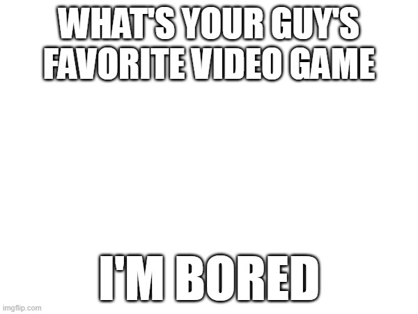 Hehe | WHAT'S YOUR GUY'S FAVORITE VIDEO GAME; I'M BORED | image tagged in question | made w/ Imgflip meme maker