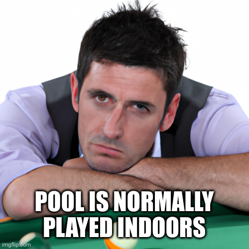 Depressed Pool Player | POOL IS NORMALLY PLAYED INDOORS | image tagged in depressed pool player | made w/ Imgflip meme maker