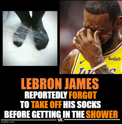 Happens to the best of us | FORGOT; REPORTEDLY FORGOT TO TAKE OFF HIS SOCKS BEFORE GETTING IN THE SHOWER; TAKE OFF; SHOWER | image tagged in lebron james reportedly,socks,shower,lebron,james,sure | made w/ Imgflip meme maker