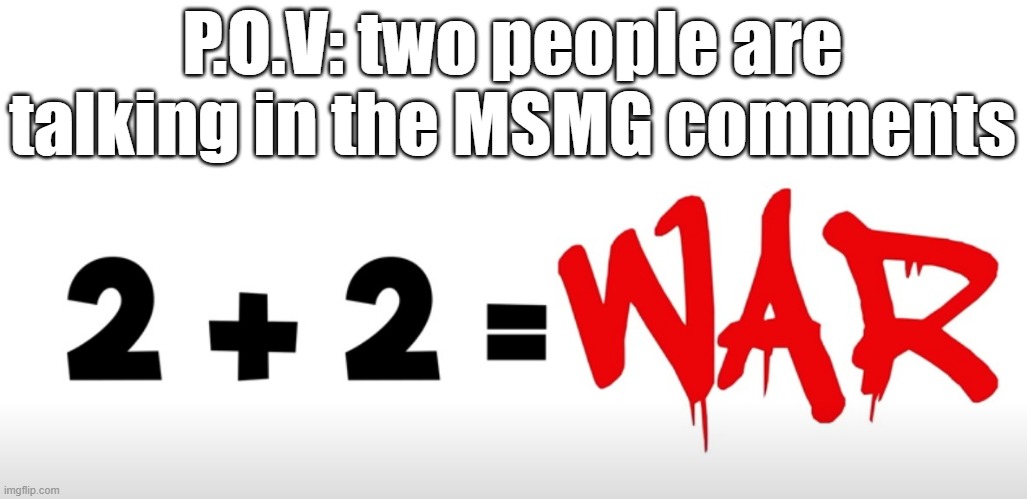 2 + 2 = war | P.O.V: two people are talking in the MSMG comments | image tagged in 2 2 war | made w/ Imgflip meme maker