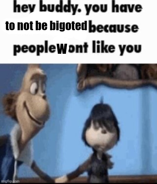 Hey buddy | to not be bigoted w | image tagged in hey buddy | made w/ Imgflip meme maker